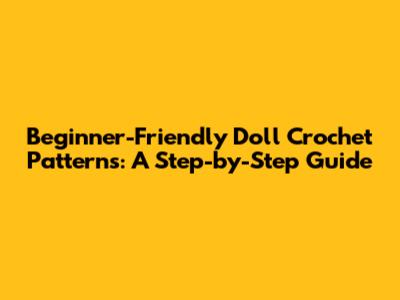 Beginner-Friendly Doll Crochet Patterns: A Step-by-Step Guide