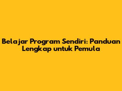 Belajar Program Sendiri: Panduan Lengkap untuk Pemula