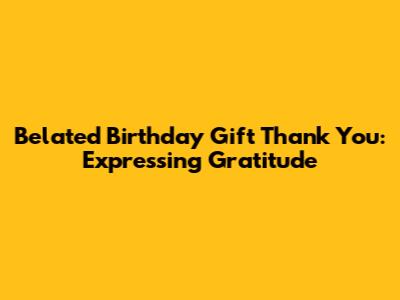 Belated Birthday Gift Thank You: Expressing Gratitude
