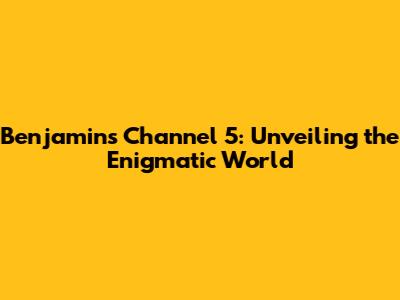 Benjamin's Channel 5: Unveiling the Enigmatic World