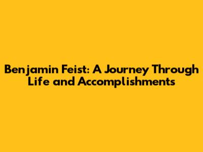 Benjamin Feist: A Journey Through Life and Accomplishments