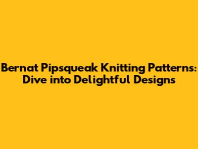 Bernat Pipsqueak Knitting Patterns: Dive into Delightful Designs