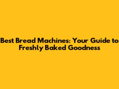 Best Bread Machines: Your Guide to Freshly Baked Goodness