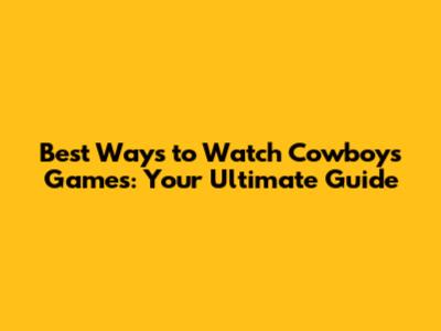 Best Ways to Watch Cowboys Games: Your Ultimate Guide