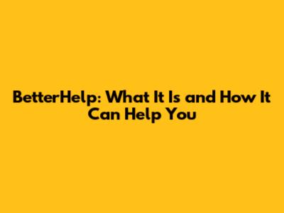 BetterHelp: What It Is and How It Can Help You