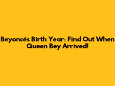 Beyoncé's Birth Year: Find Out When Queen Bey Arrived!
