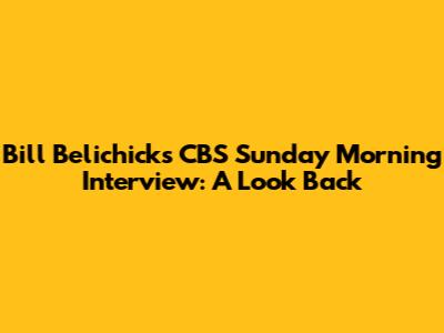 Bill Belichick's CBS Sunday Morning Interview: A Look Back