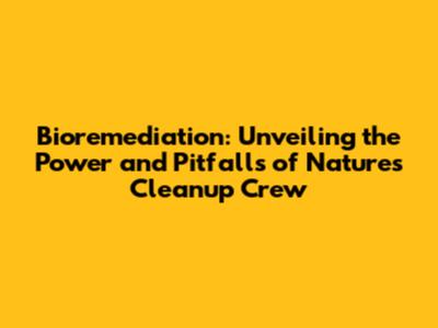 Bioremediation: Unveiling the Power and Pitfalls of Nature's Cleanup Crew