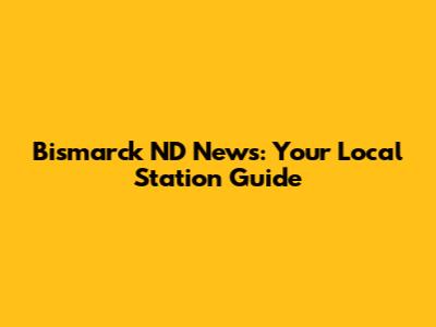 Bismarck ND News: Your Local Station Guide