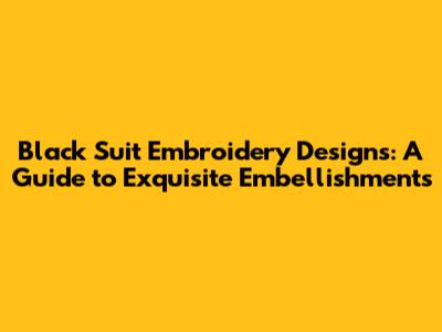 Black Suit Embroidery Designs: A Guide to Exquisite Embellishments