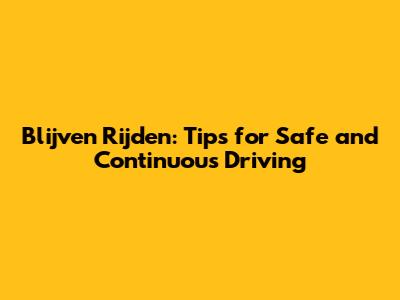 Blijven Rijden: Tips for Safe and Continuous Driving