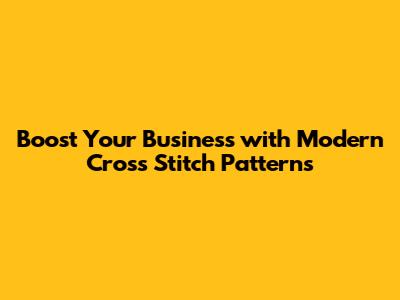 Boost Your Business with Modern Cross Stitch Patterns