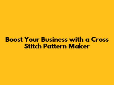Boost Your Business with a Cross Stitch Pattern Maker