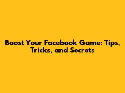 Boost Your Facebook Game: Tips, Tricks, and Secrets