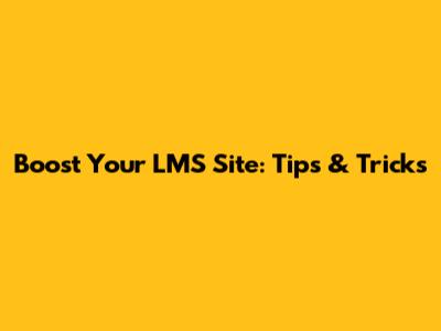 Boost Your LMS Site: Tips & Tricks