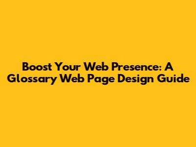 Boost Your Web Presence: A Glossary Web Page Design Guide