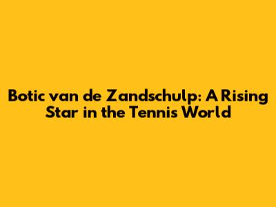 Botic van de Zandschulp: A Rising Star in the Tennis World