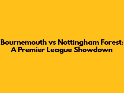 Bournemouth vs Nottingham Forest: A Premier League Showdown