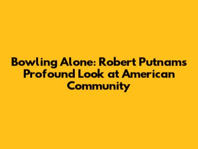 Bowling Alone: Robert Putnam's Profound Look at American Community