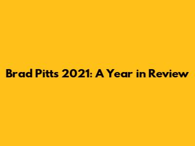 Brad Pitt's 2021: A Year in Review