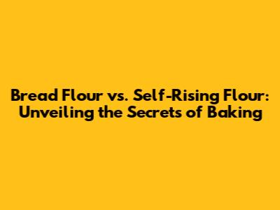 Bread Flour vs. Self-Rising Flour: Unveiling the Secrets of Baking