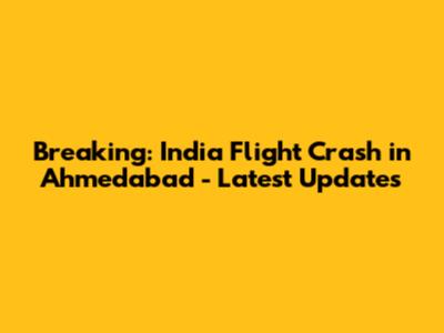 Breaking: India Flight Crash in Ahmedabad - Latest Updates