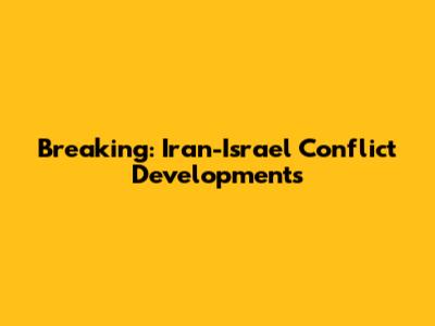 Breaking: Iran-Israel Conflict Developments