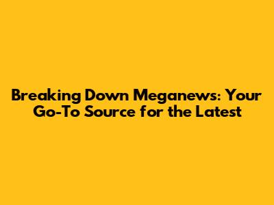 Breaking Down Meganews: Your Go-To Source for the Latest