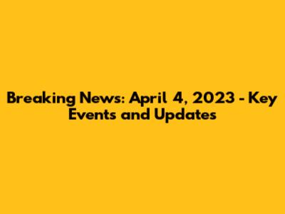 Breaking News: April 4, 2023 - Key Events and Updates