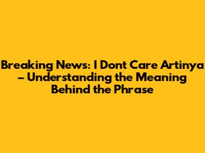 Breaking News: I Don't Care Artinya – Understanding the Meaning Behind the Phrase