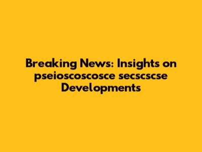 Breaking News: Insights on pseioscoscosce secscscse Developments