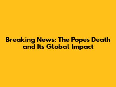 Breaking News: The Pope's Death and Its Global Impact