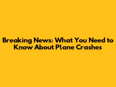 Breaking News: What You Need to Know About Plane Crashes