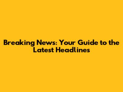 Breaking News: Your Guide to the Latest Headlines