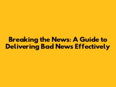 Breaking the News: A Guide to Delivering Bad News Effectively