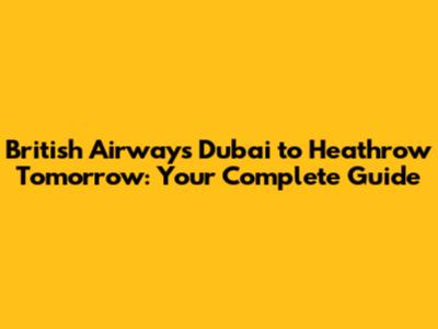 British Airways Dubai to Heathrow Tomorrow: Your Complete Guide