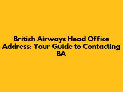 British Airways Head Office Address: Your Guide to Contacting BA