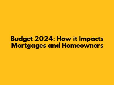 Budget 2024: How it Impacts Mortgages and Homeowners