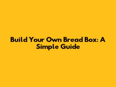 Build Your Own Bread Box: A Simple Guide