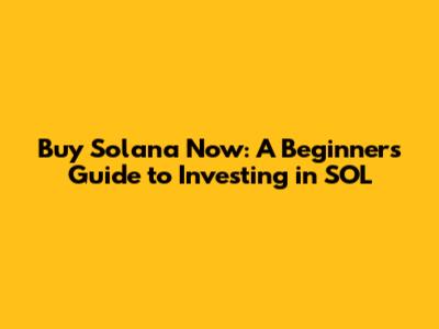 Buy Solana Now: A Beginner's Guide to Investing in SOL