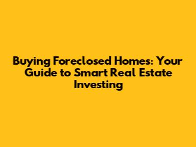 Buying Foreclosed Homes: Your Guide to Smart Real Estate Investing