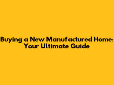 Buying a New Manufactured Home: Your Ultimate Guide