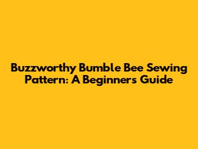 Buzzworthy Bumble Bee Sewing Pattern: A Beginner's Guide