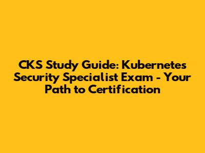 CKS Study Guide: Kubernetes Security Specialist Exam - Your Path to Certification