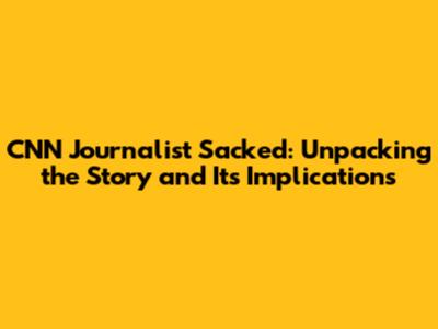 CNN Journalist Sacked: Unpacking the Story and Its Implications