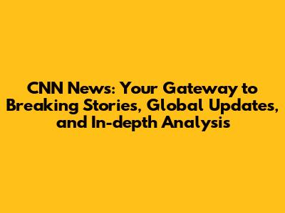 CNN News: Your Gateway to Breaking Stories, Global Updates, and In-depth Analysis