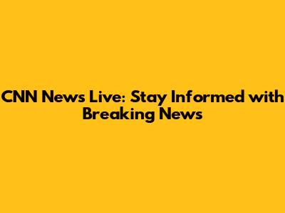 CNN News Live: Stay Informed with Breaking News