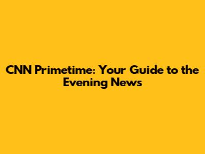 CNN Primetime: Your Guide to the Evening News