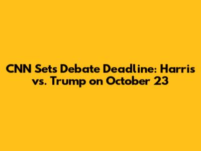 CNN Sets Debate Deadline: Harris vs. Trump on October 23