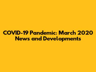 COVID-19 Pandemic: March 2020 News and Developments